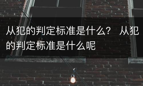从犯的判定标准是什么？ 从犯的判定标准是什么呢
