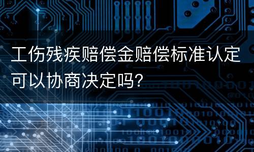 工伤残疾赔偿金赔偿标准认定可以协商决定吗？