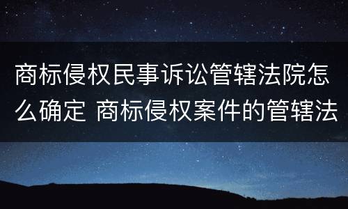 商标侵权民事诉讼管辖法院怎么确定 商标侵权案件的管辖法院