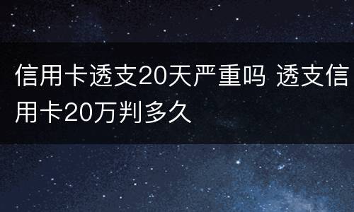 信用卡透支20天严重吗 透支信用卡20万判多久