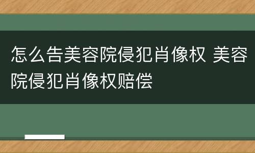 怎么告美容院侵犯肖像权 美容院侵犯肖像权赔偿