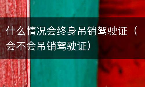 什么情况会终身吊销驾驶证（会不会吊销驾驶证）