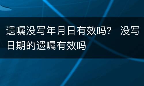 遗嘱没写年月日有效吗？ 没写日期的遗嘱有效吗