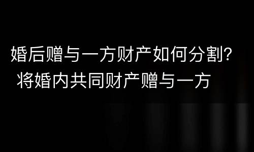婚后赠与一方财产如何分割？ 将婚内共同财产赠与一方