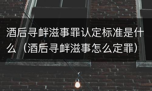 酒后寻衅滋事罪认定标准是什么（酒后寻衅滋事怎么定罪）