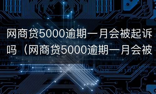 网商贷5000逾期一月会被起诉吗（网商贷5000逾期一月会被起诉吗怎么办）