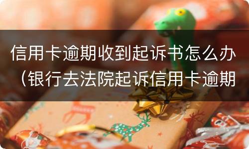 信用卡逾期收到起诉书怎么办（银行去法院起诉信用卡逾期怎么办）