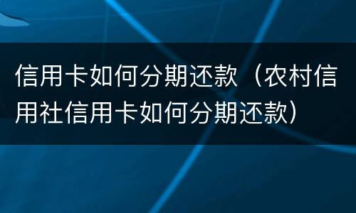 信用卡如何分期还款（农村信用社信用卡如何分期还款）