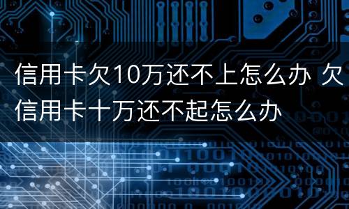 信用卡欠10万还不上怎么办 欠信用卡十万还不起怎么办