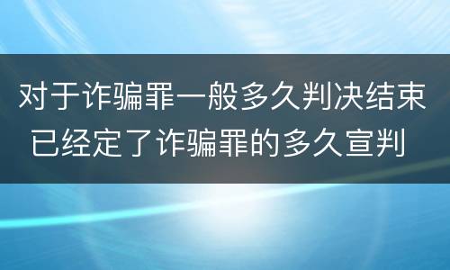 对于诈骗罪一般多久判决结束 已经定了诈骗罪的多久宣判