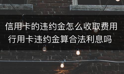 信用卡的违约金怎么收取费用 行用卡违约金算合法利息吗