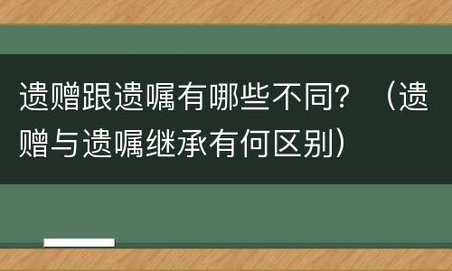 遗赠跟遗嘱有哪些不同？（遗赠与遗嘱继承有何区别）