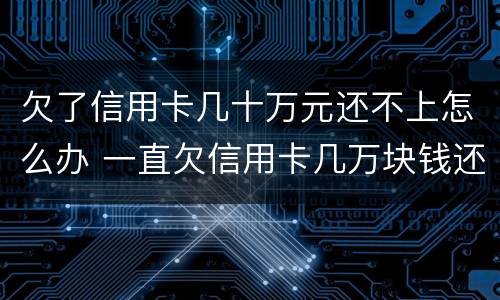欠了信用卡几十万元还不上怎么办 一直欠信用卡几万块钱还不上怎么办