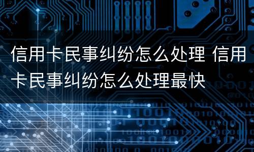 信用卡民事纠纷怎么处理 信用卡民事纠纷怎么处理最快