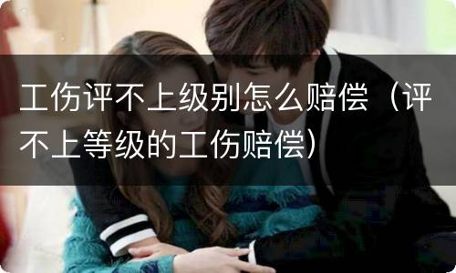 工伤评不上级别怎么赔偿（评不上等级的工伤赔偿）
