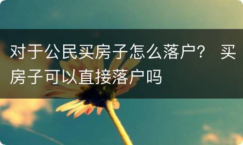 对于公民买房子怎么落户？ 买房子可以直接落户吗