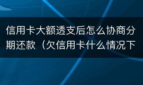 信用卡大额透支后怎么协商分期还款（欠信用卡什么情况下可以和银行协商分期还）
