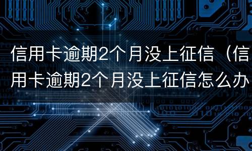 信用卡逾期2个月没上征信（信用卡逾期2个月没上征信怎么办）
