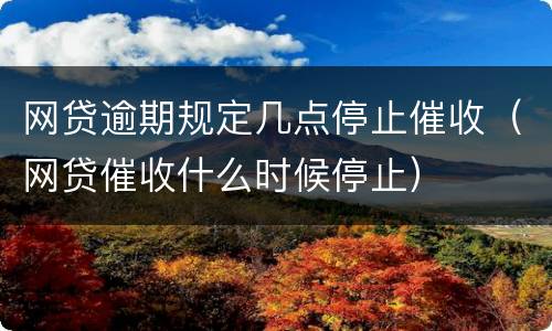 网贷逾期规定几点停止催收（网贷催收什么时候停止）