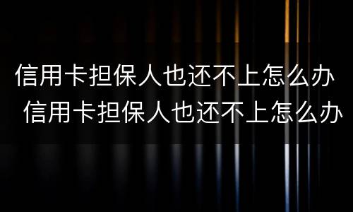 信用卡担保人也还不上怎么办 信用卡担保人也还不上怎么办呢