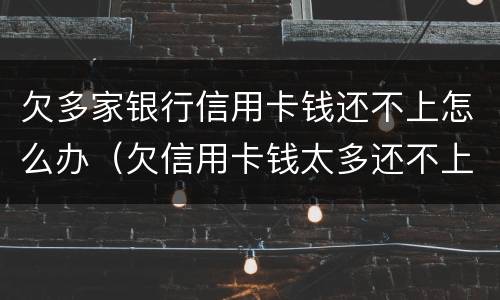 欠多家银行信用卡钱还不上怎么办（欠信用卡钱太多还不上怎么办）