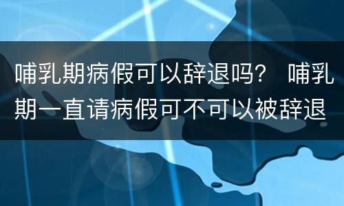哺乳期病假可以辞退吗？ 哺乳期一直请病假可不可以被辞退