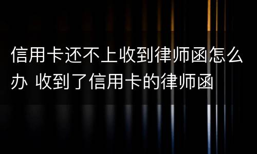 信用卡还不上收到律师函怎么办 收到了信用卡的律师函