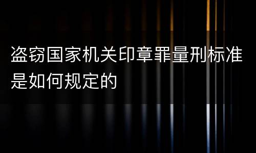 盗窃国家机关印章罪量刑标准是如何规定的