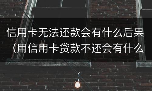 信用卡无法还款会有什么后果（用信用卡贷款不还会有什么影响吗?）