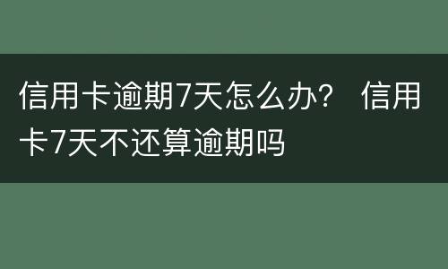 信用卡逾期7天怎么办？ 信用卡7天不还算逾期吗