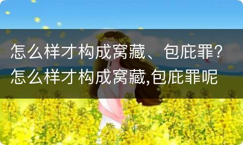 怎么样才构成窝藏、包庇罪? 怎么样才构成窝藏,包庇罪呢