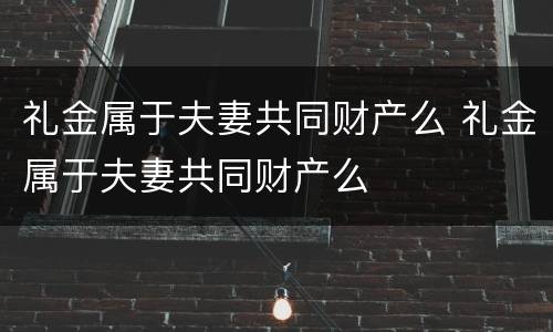 礼金属于夫妻共同财产么 礼金属于夫妻共同财产么