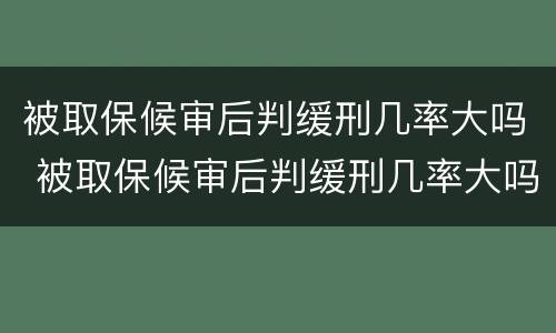 被取保候审后判缓刑几率大吗 被取保候审后判缓刑几率大吗知乎