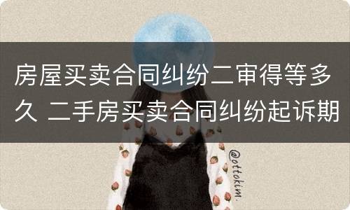 房屋买卖合同纠纷二审得等多久 二手房买卖合同纠纷起诉期限