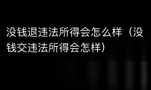 没钱退违法所得会怎么样（没钱交违法所得会怎样）