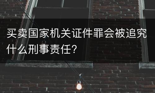 买卖国家机关证件罪会被追究什么刑事责任?
