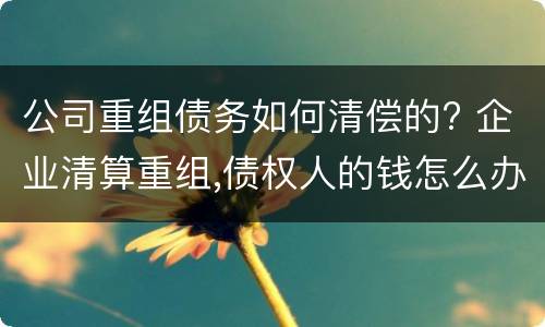 公司重组债务如何清偿的? 企业清算重组,债权人的钱怎么办