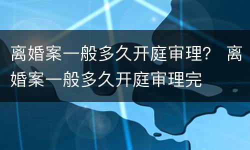 离婚案一般多久开庭审理？ 离婚案一般多久开庭审理完