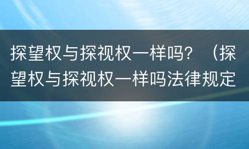 探望权与探视权一样吗？（探望权与探视权一样吗法律规定）