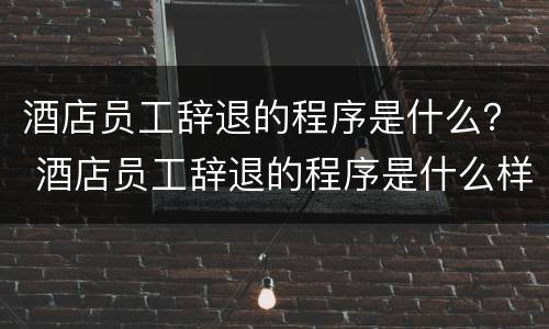 酒店员工辞退的程序是什么？ 酒店员工辞退的程序是什么样的