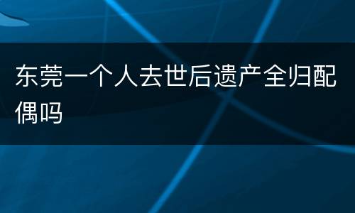 东莞一个人去世后遗产全归配偶吗