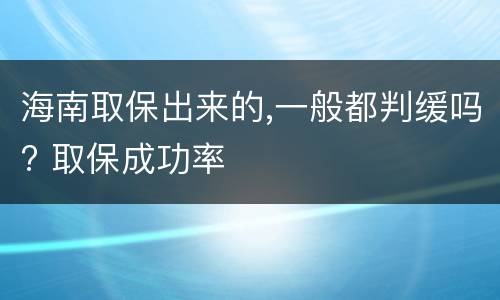 海南取保出来的,一般都判缓吗? 取保成功率