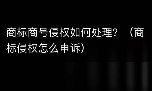商标商号侵权如何处理？（商标侵权怎么申诉）