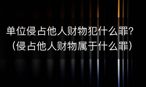 单位侵占他人财物犯什么罪？（侵占他人财物属于什么罪）