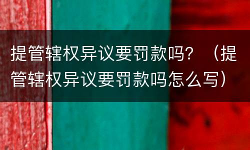 提管辖权异议要罚款吗？（提管辖权异议要罚款吗怎么写）