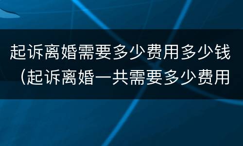 起诉离婚需要多少费用多少钱（起诉离婚一共需要多少费用）