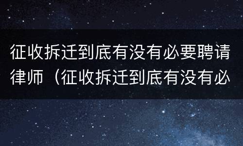 征收拆迁到底有没有必要聘请律师（征收拆迁到底有没有必要聘请律师帮忙）