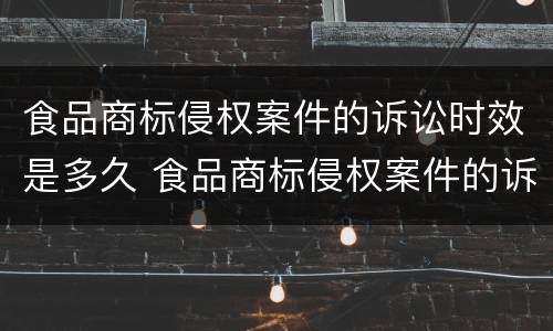 食品商标侵权案件的诉讼时效是多久 食品商标侵权案件的诉讼时效是多久啊