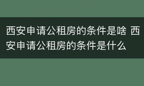 西安申请公租房的条件是啥 西安申请公租房的条件是什么
