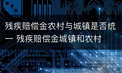 残疾赔偿金农村与城镇是否统一 残疾赔偿金城镇和农村